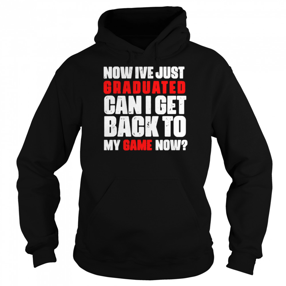 Now Ive just graduated can I get back to my game now shirt Unisex Hoodie