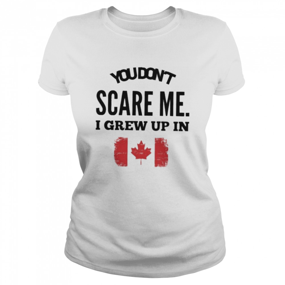 You don’t scare me I grew up in Canada shirt Classic Women's T-shirt