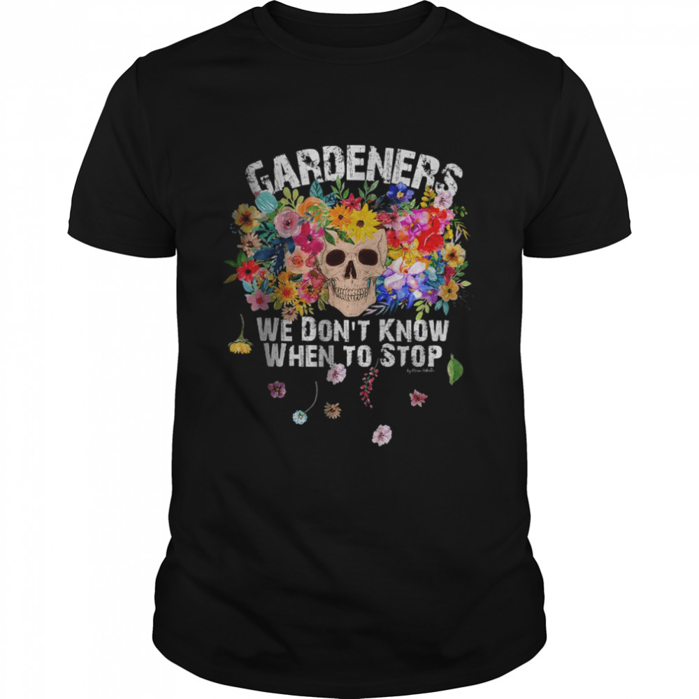 We Don’t Know When To Stop Gardener Skull Flower Design T-Shirt