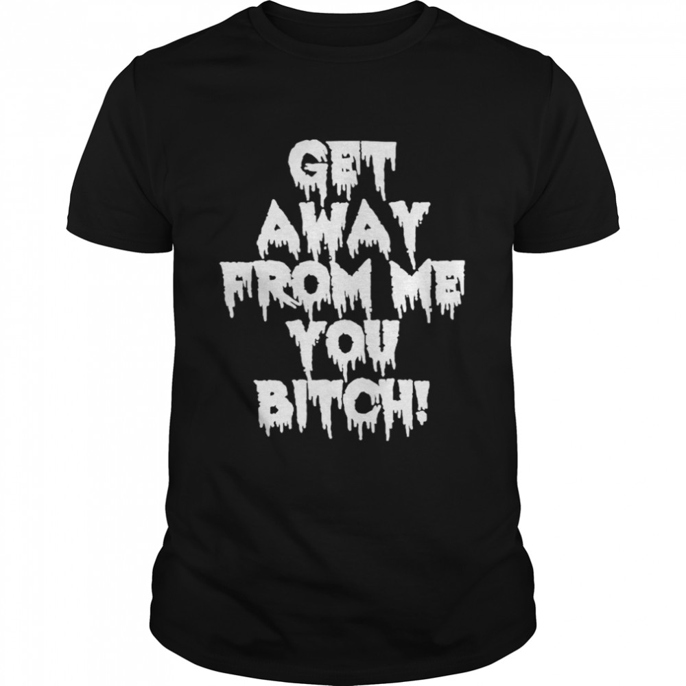 Get Away From Me You Bitch T-Shirt