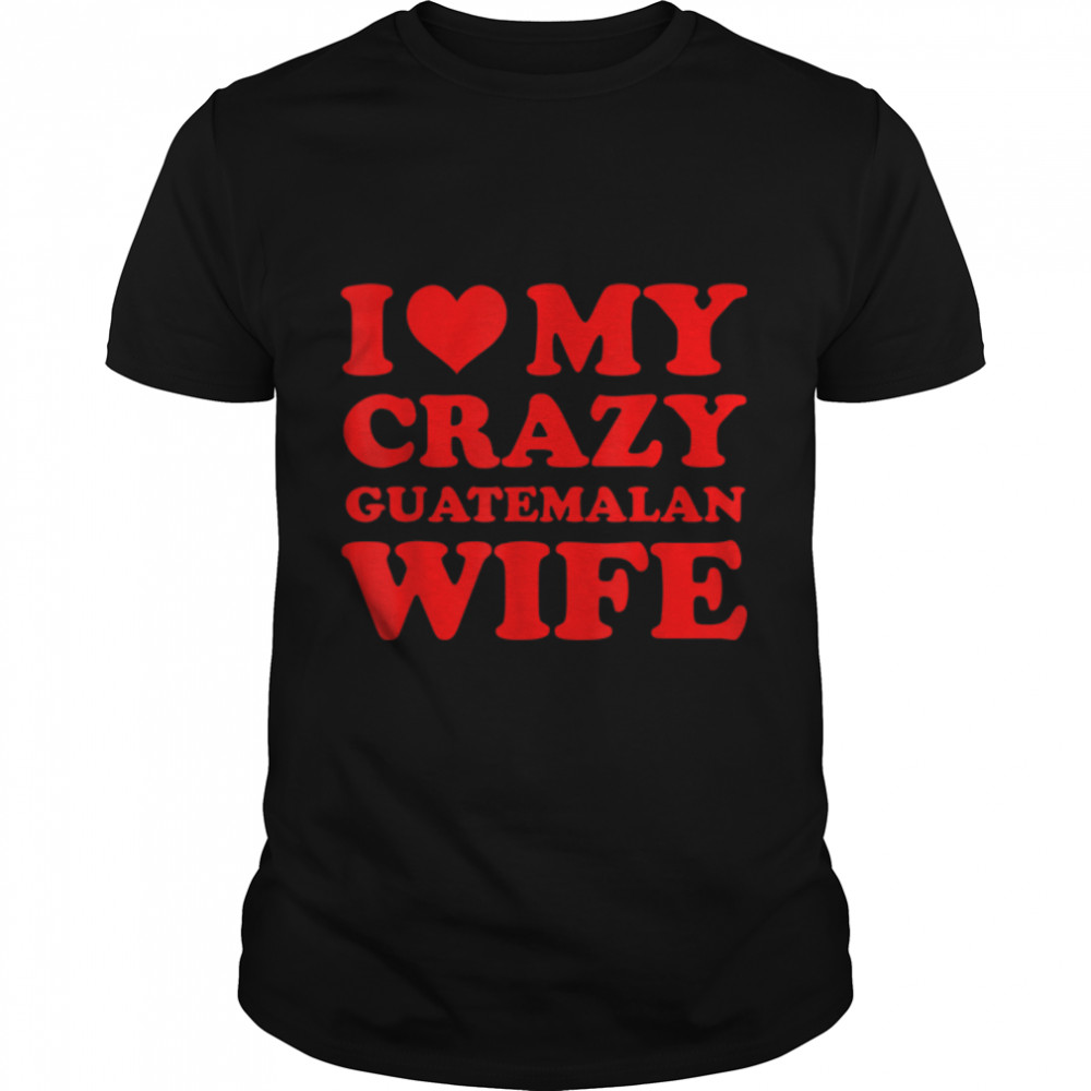 I Love My Crazy Guatemalan Wife T- B0B1F67CZZ Classic Men's T-shirt