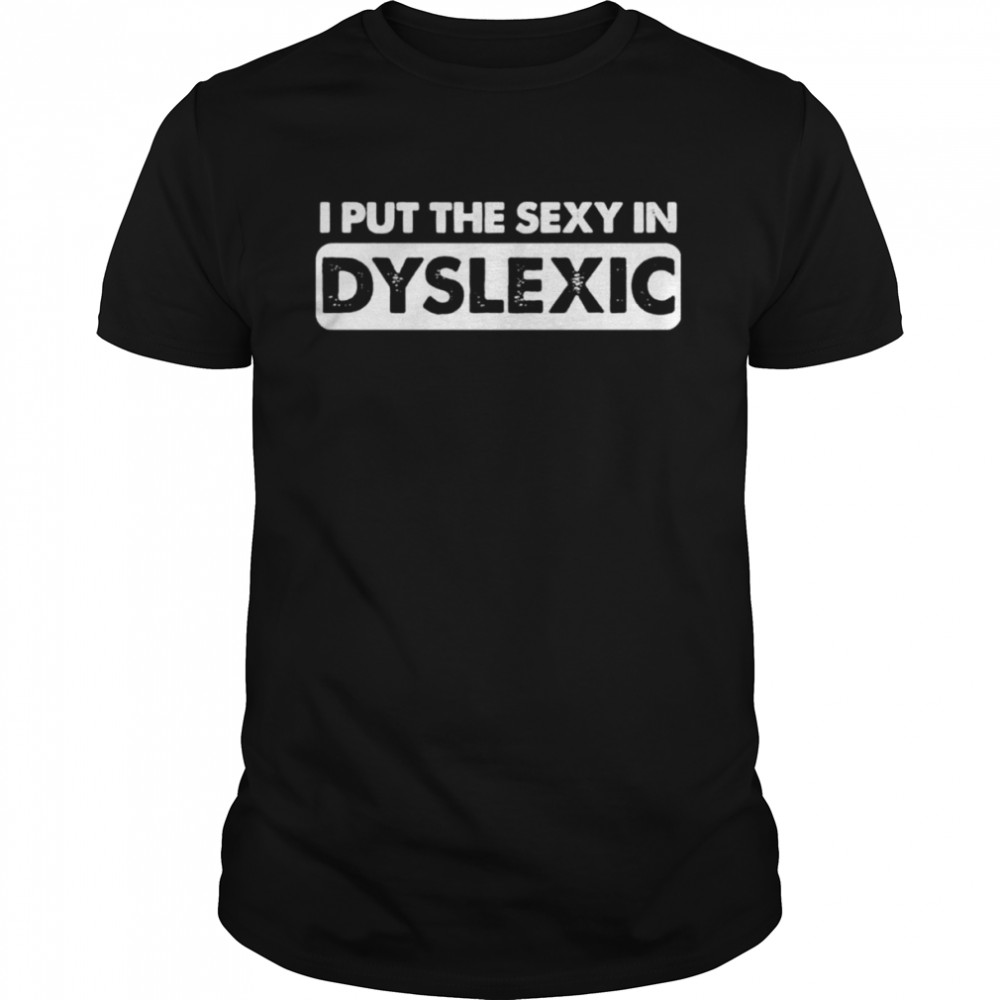 I Put The Sexy In Dyslexic Shirt
