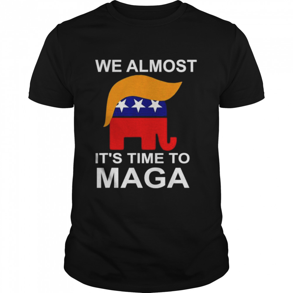 We almost there it’s time to maga shirt