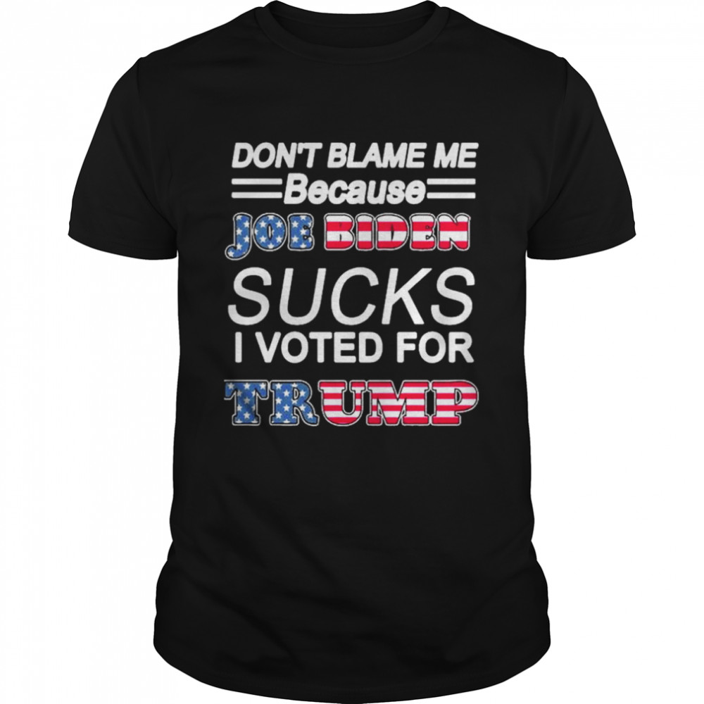 Don’t Blame Me Joe Biden Sucks I Voted For Trump Shirt