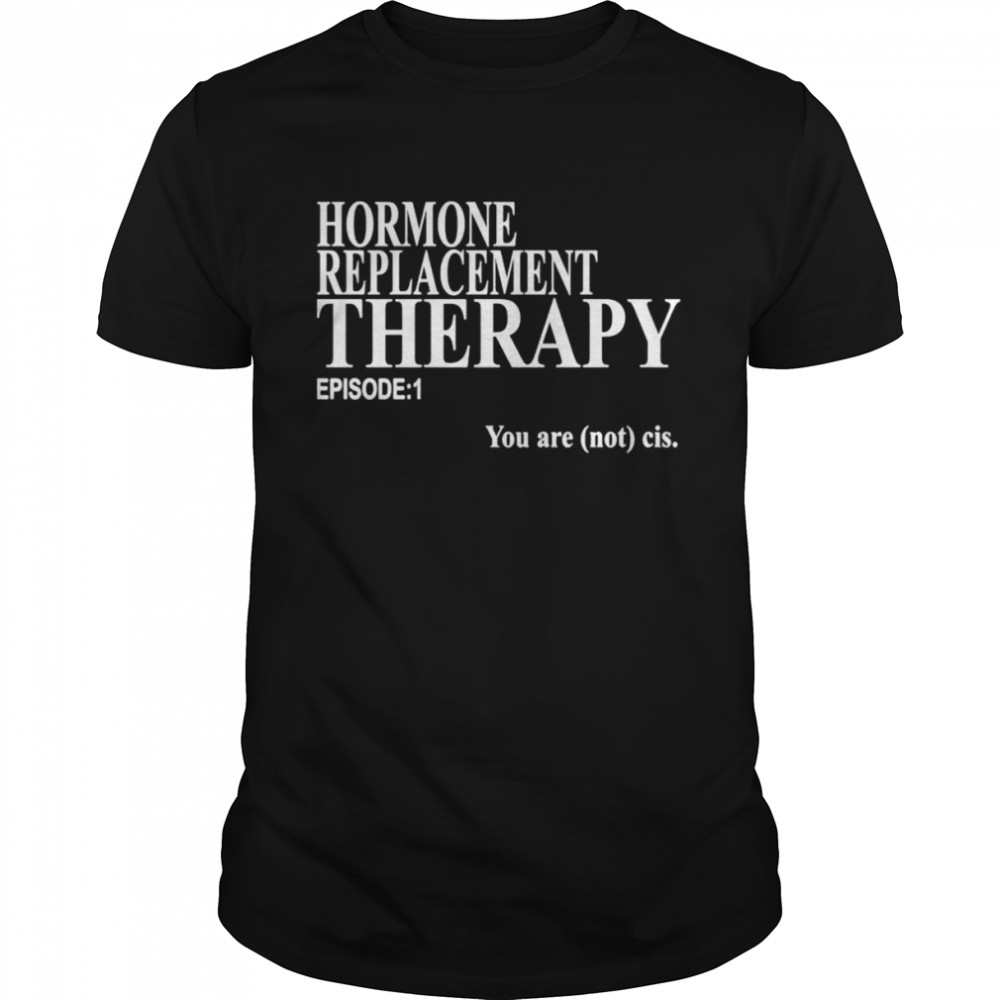 Hormone Replacement Therapy Episode 1 You Are Not Cis Shirt