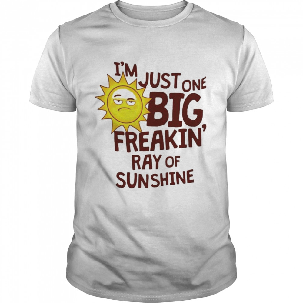 I’m Just One Big Freakin’ Ray Of Sunshine Shirt