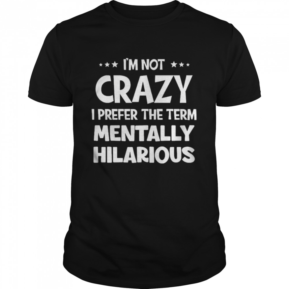 I’m Not Crazy I Prefer The Term Mentally Hilarious Shirt