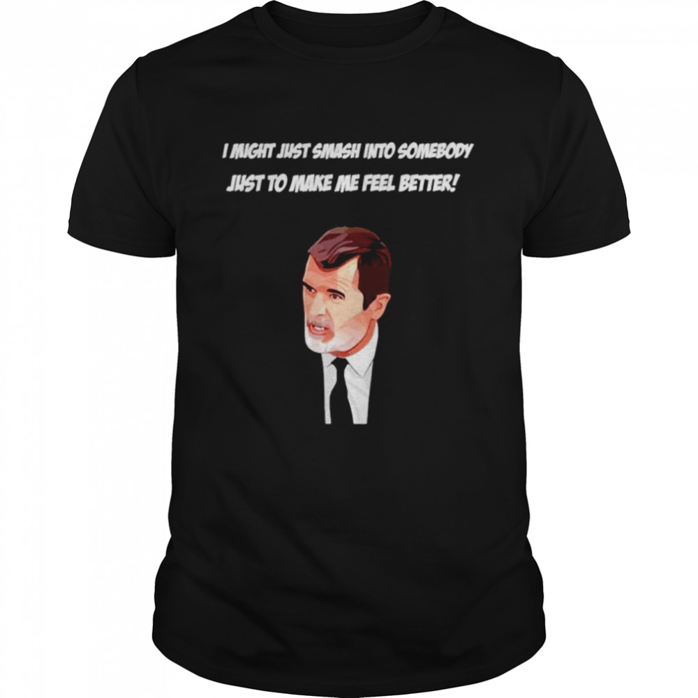 Roy Keane I Might Just Smash Into Somebody Just To Make Me Feel Better Shirt