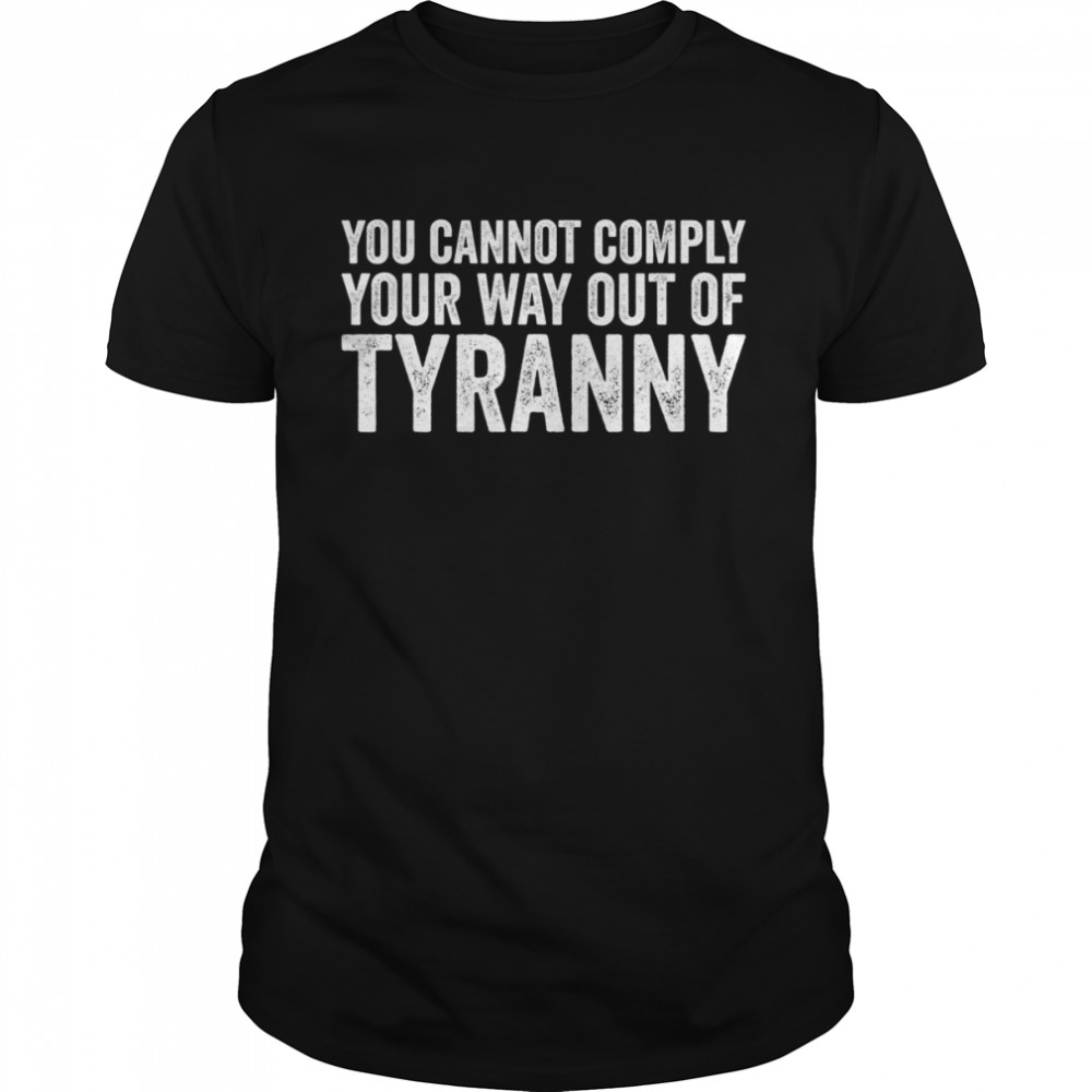 You Cannot Comply Your Way Out Of Tyranny Shirt