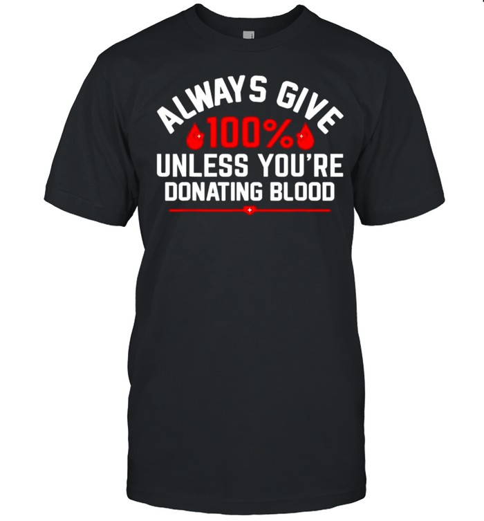 Always give 100% unless you’re donating blood shirt