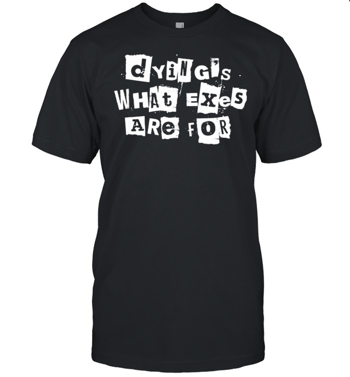 Dying’s What Exes Are For Shirt