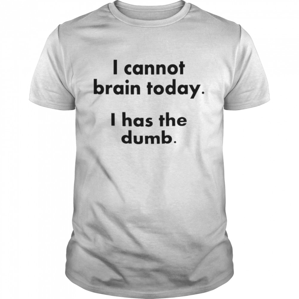 I cannot brain today I has the dumb shirt