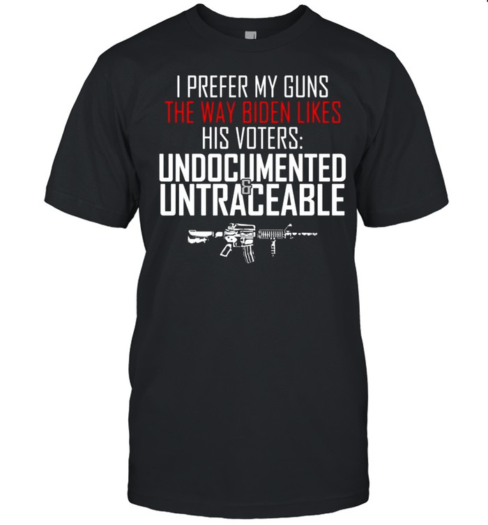 I Prefer My Guns The Way Biden Likes His Voters Undocumented Shirt