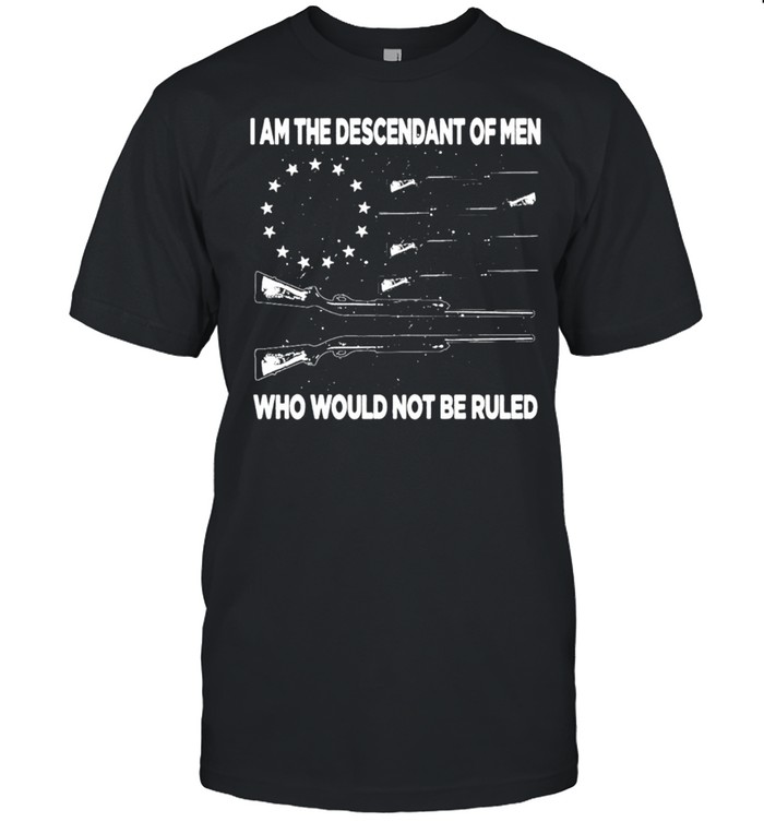 I’m The Descendant Of Men Who Would Not Be Ruled Shirt