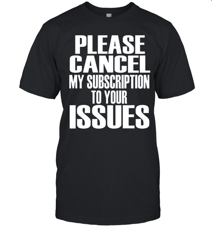 Please Cancel My Subscription To Your Issues Shirt