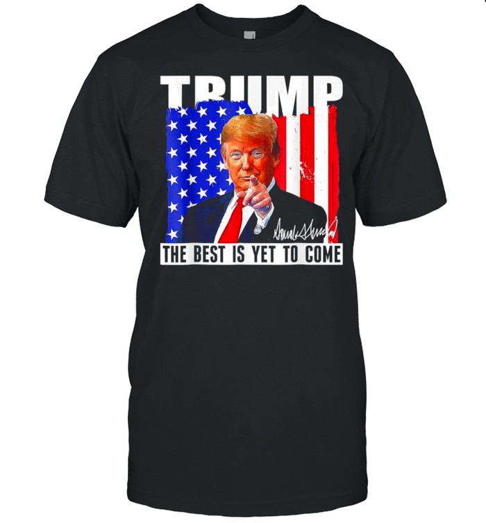 Trump The Best Is Yet To Come American Flag Donald Trump 4Th July Shirt