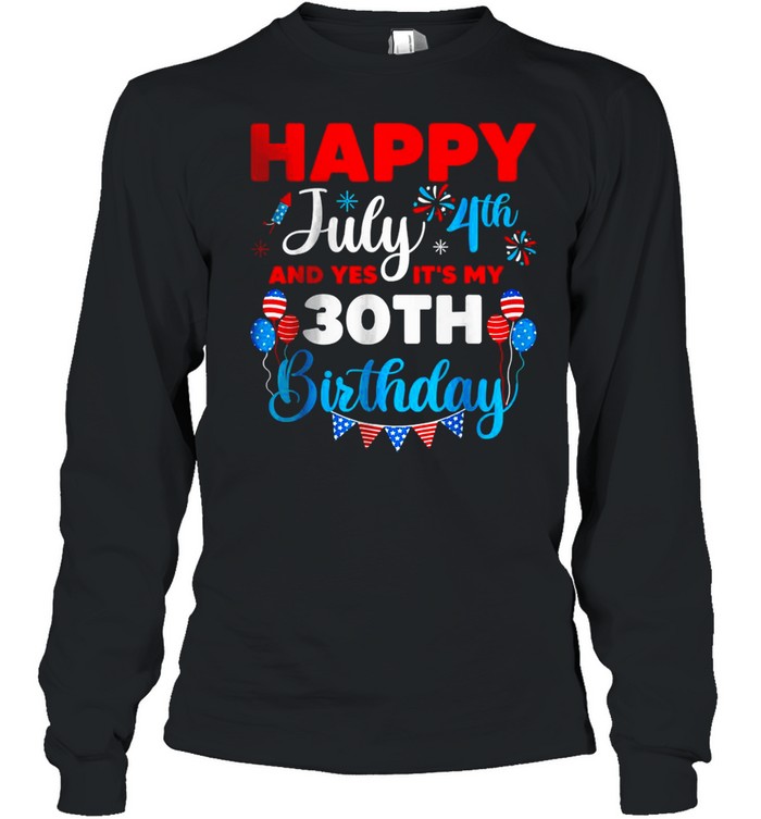 4th Of July Happy July 4th And Yes It’s My 30th Birthday Independence T- Long Sleeved T-shirt