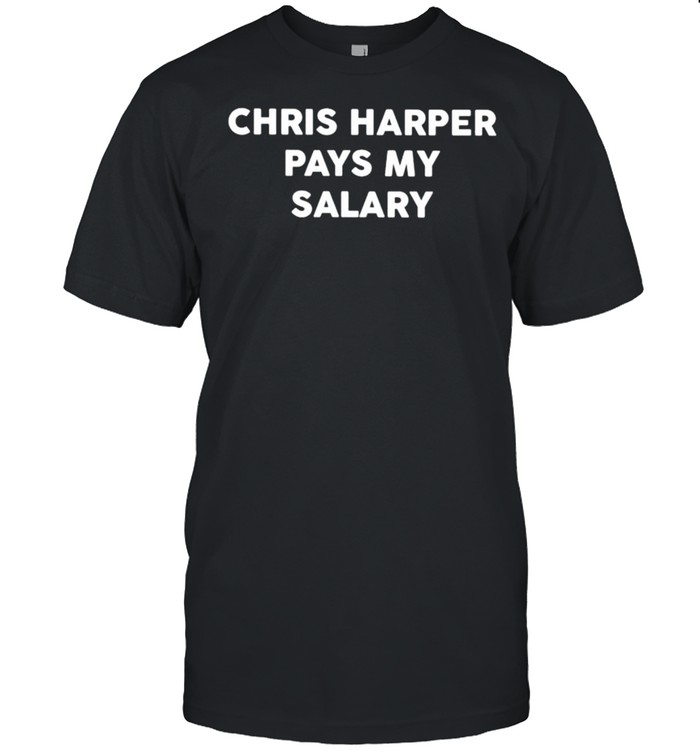 chris Harper pays my salary shirt