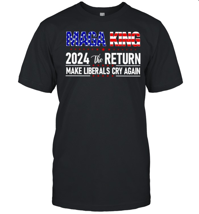 Maga King 2024 The Return Make Liberals Cry Again America Shirt