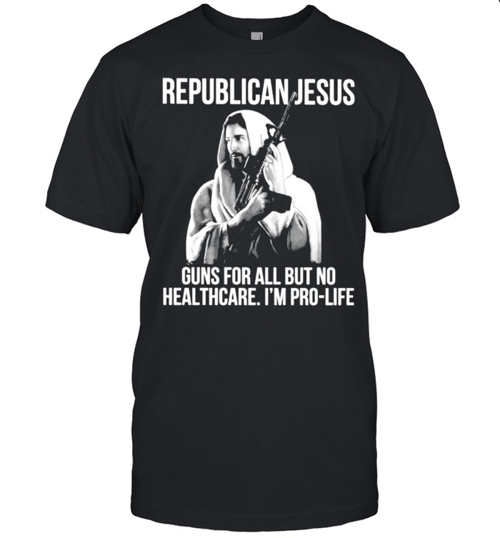 Republican Jesus Guns For All But No Healthcare I’m Pro-Life Shirt