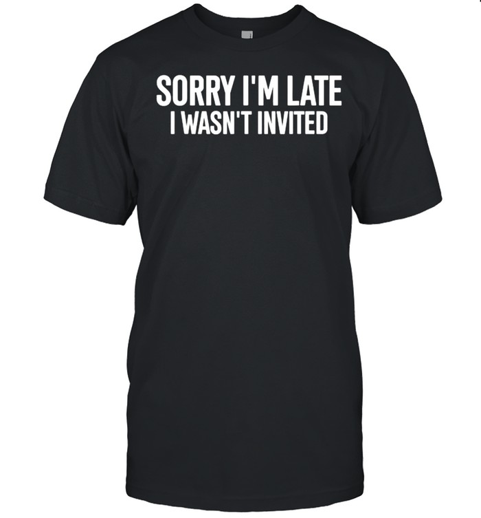 Sorry I’m Late I Wasn’t Invited Shirt