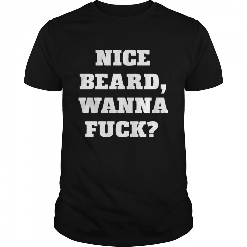 nice beard wanna fuck shirt