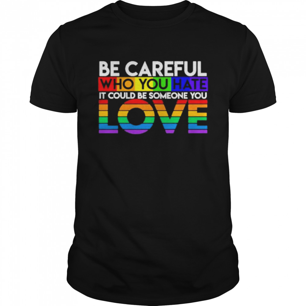 Be careful who you hate it could be someone you love LGBT shirt