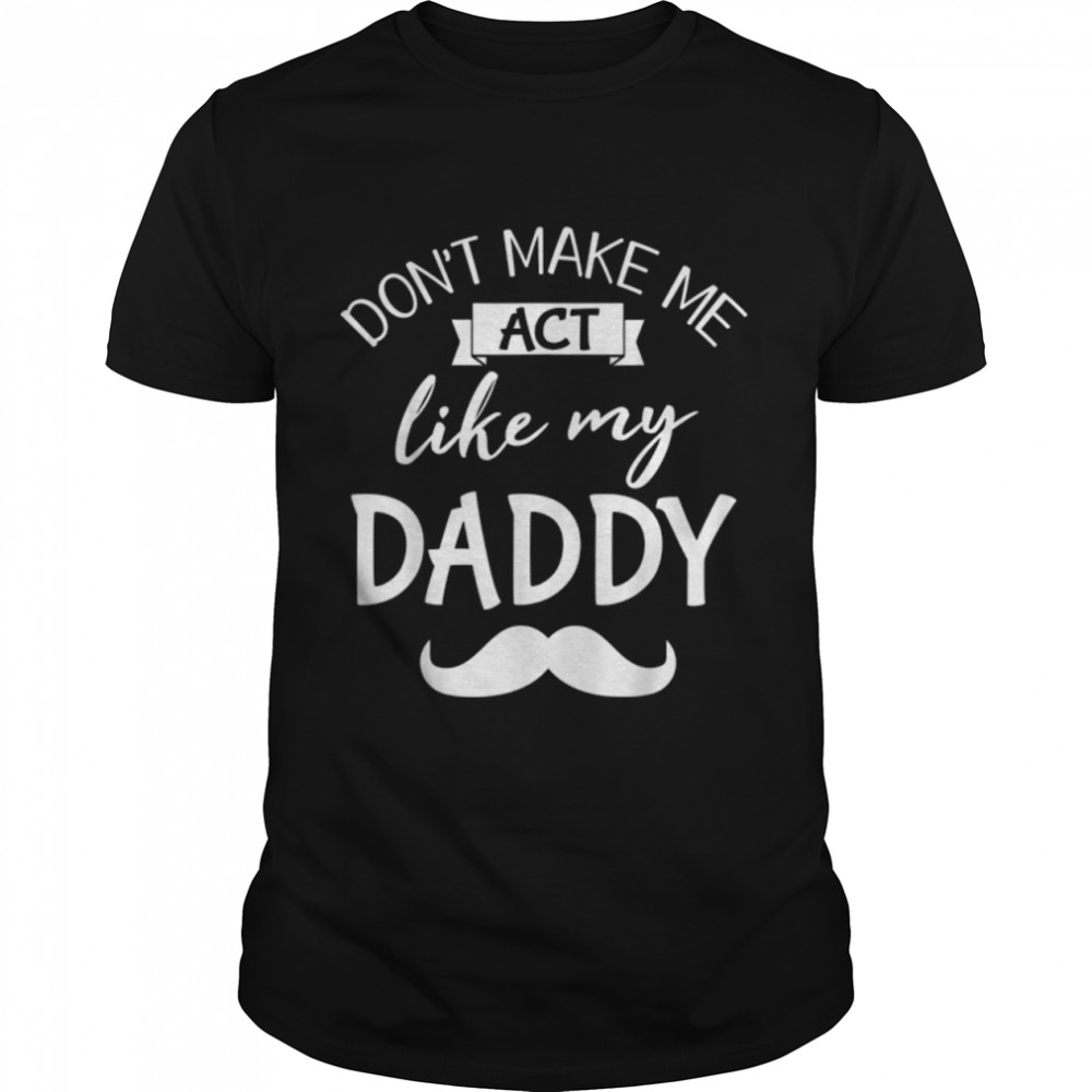 Don'T Make Me Act Like My Daddy Father Papa Dad Son Daughter T-Shirt B0B216Fz58