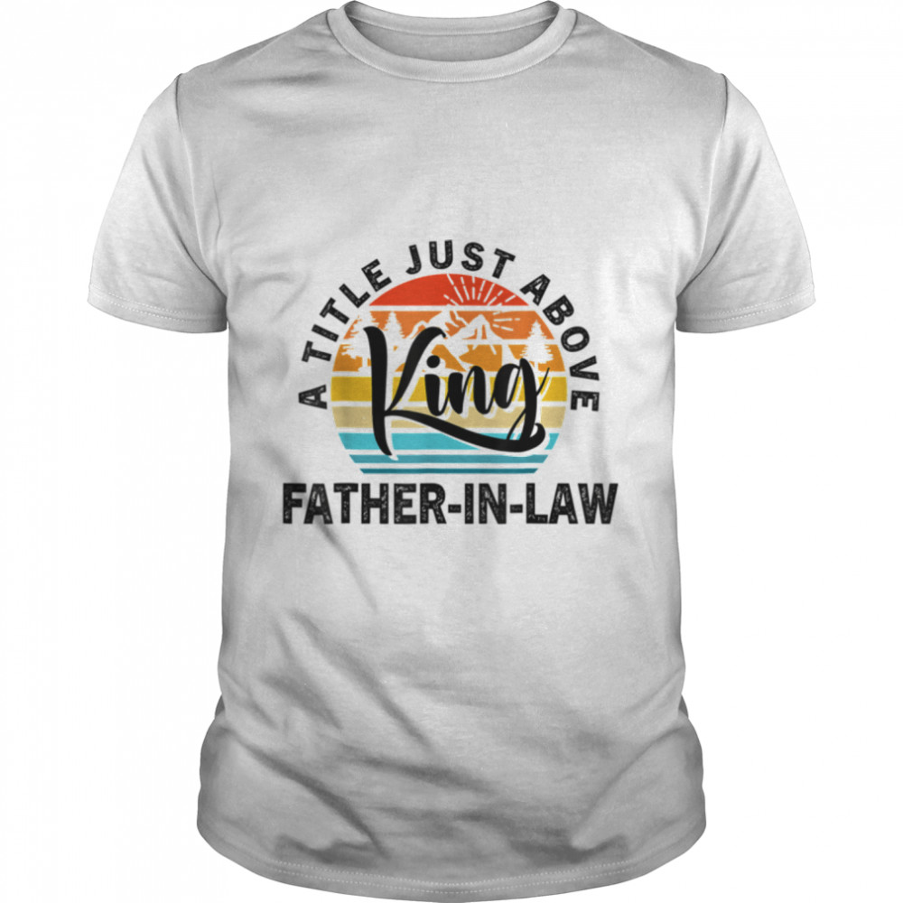 For Fathers Day - Father-In-Law A Title Just Above King T-Shirt B0B1ZWCWYM