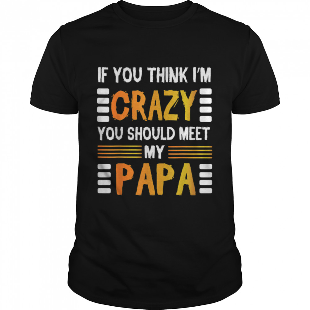 If You Think I'M Crazy You Should Meet My Papa Grandpa Daddy T-Shirt B0B21Fb5Yz