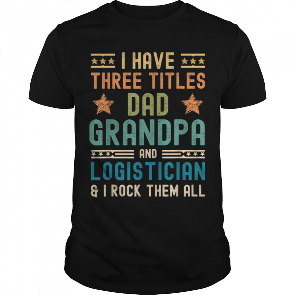 Mens i have three titles dad grandpa logistician fathers day T-Shirt B0B1ZX4DY2