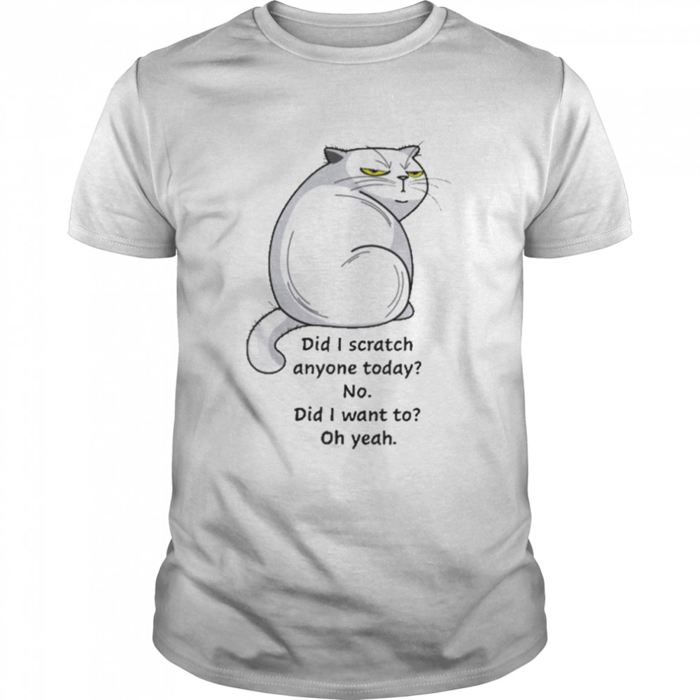 Cat Did I Scratch Anyone Today No Did I Want To Oh Yeah Shirt
