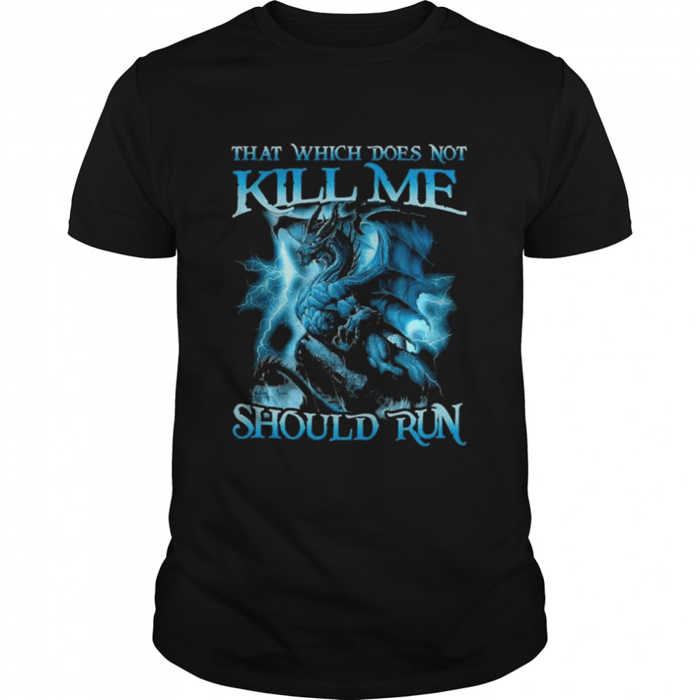 Dragon That Which Doesn’t Kill Me Should Run Shirt