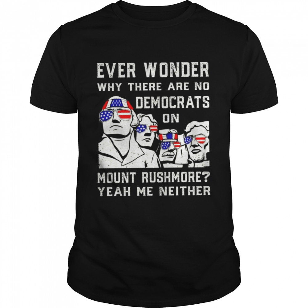 Ever Wonder Why There Are No Democrats On Mount Rushmore Yeah Me Either Shirt