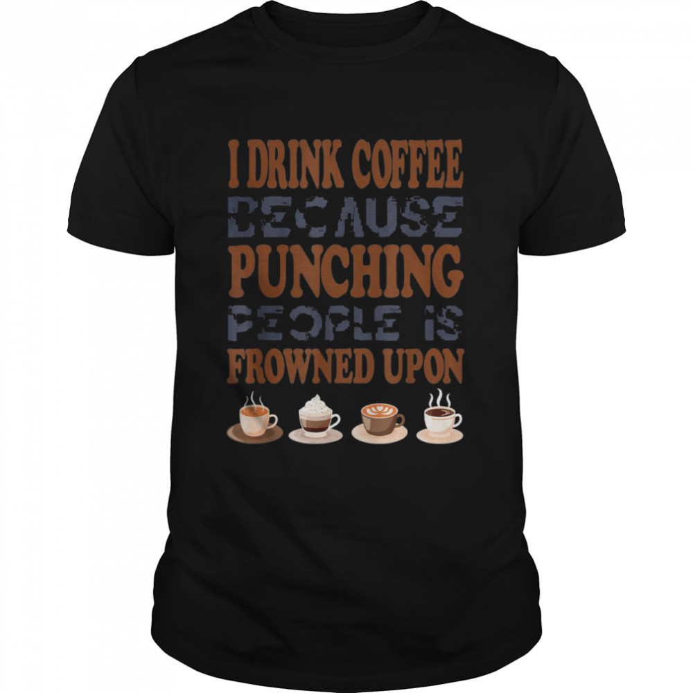 I Drink Coffee Because Punching People Is Frowned Upon Shirt
