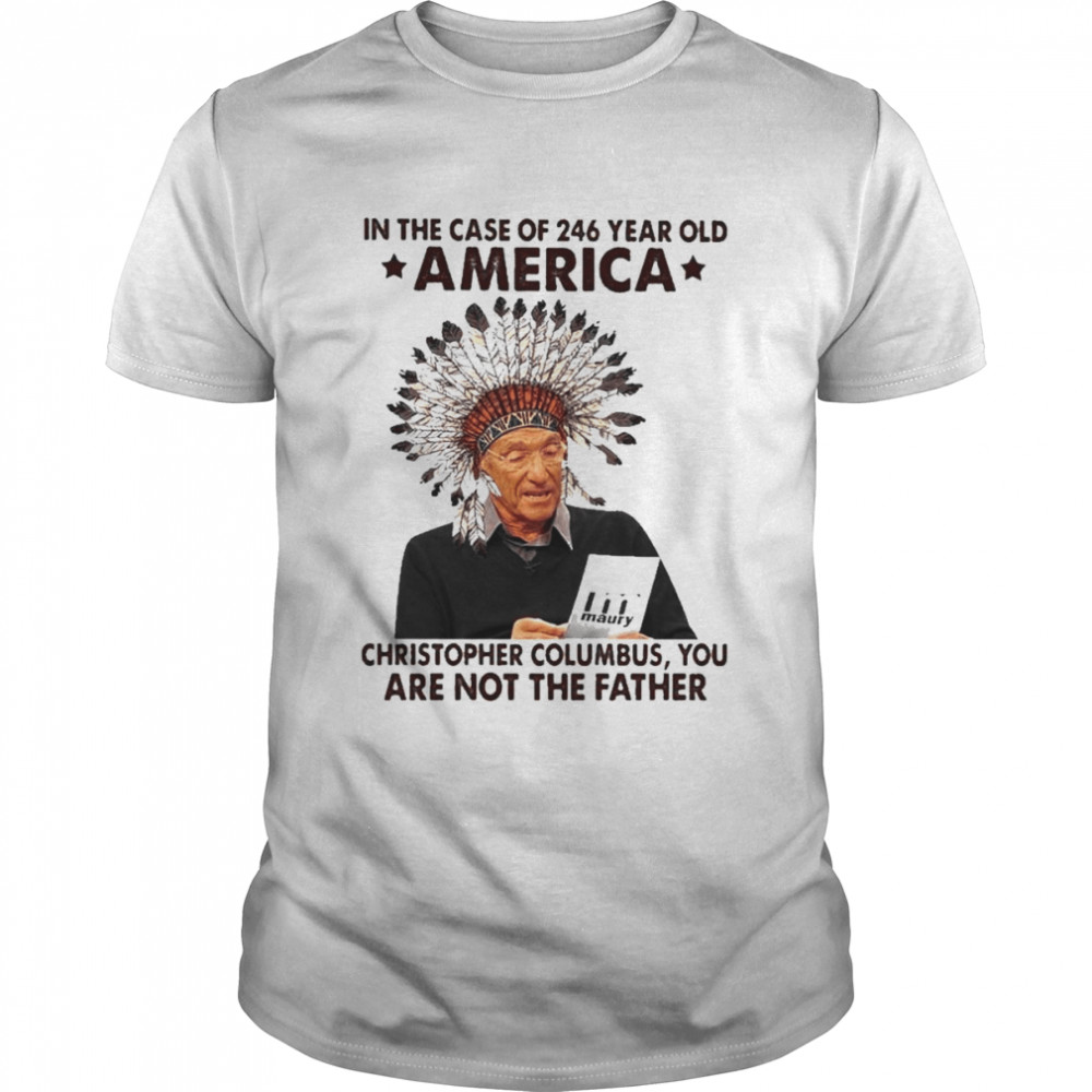 Maury In The Case Of 246 Years Old America Christopher Columbus You Are Not The Father Shirt