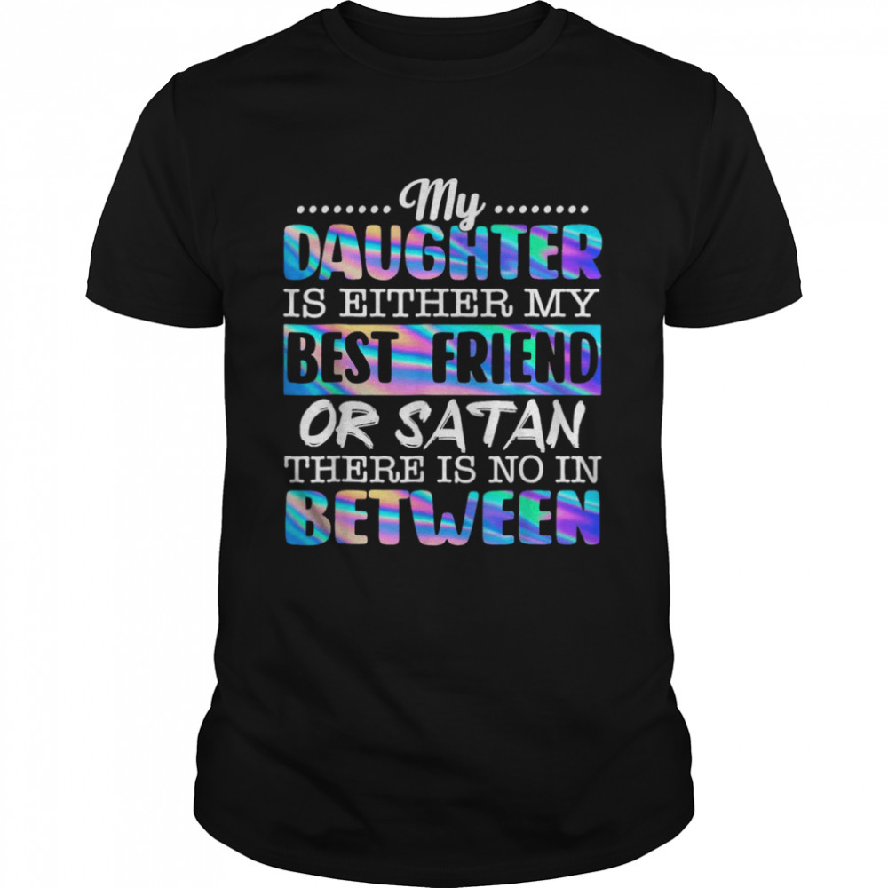 My Daughter Is Either My Best Friend Or Satan Shirt