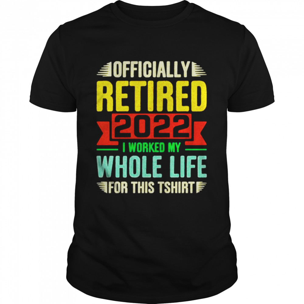 Personalized Officially Retired I Worked My Whole Life For This Shirt