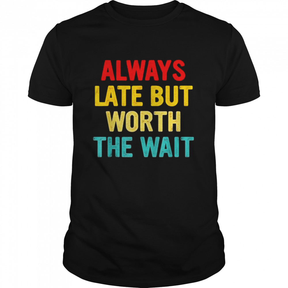Always Late But Worth The Wait Shirt