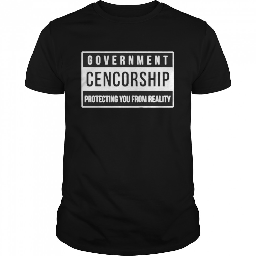 Government Cencorship Protecting You From Reality Shirt