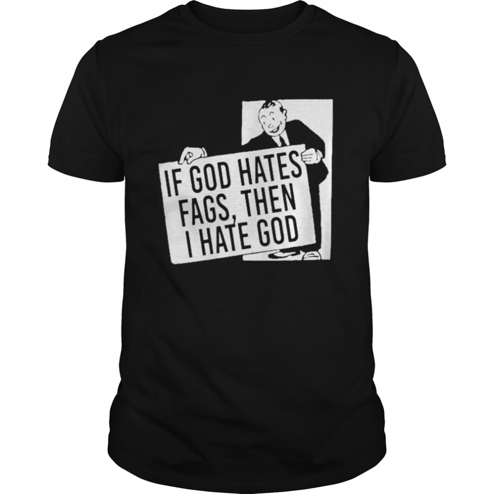 If God Hates Fags Then I Hate God Shirt