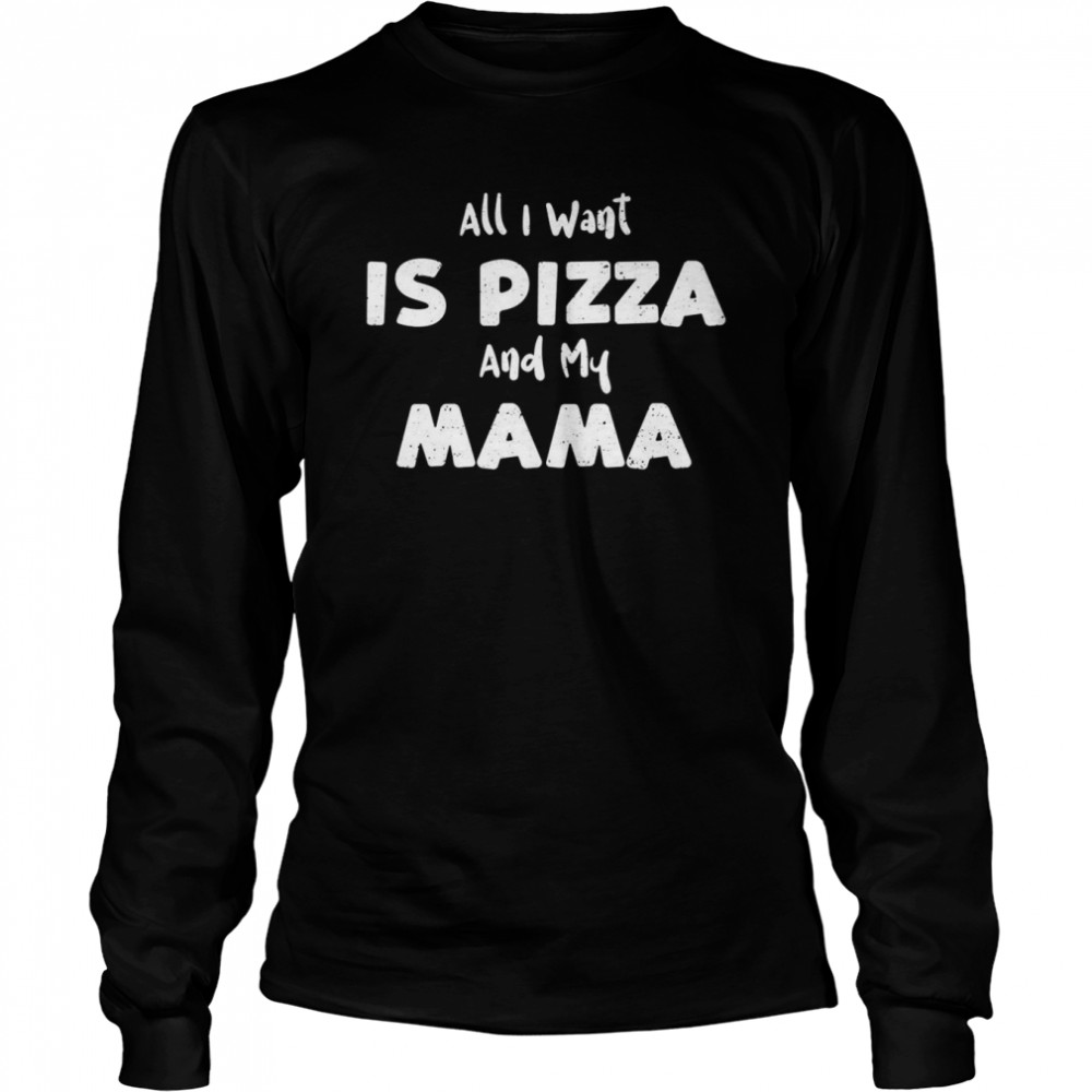 Want All I Want Is Pizza And My Mama Pizza Sayings  Long Sleeved T-shirt