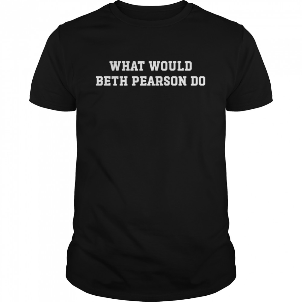 What would Beth Pearson do shirt