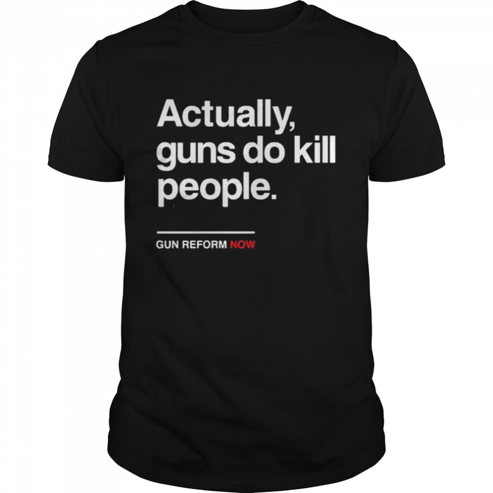 Actually Gun Do Kill People Gun Reform Now Shirt