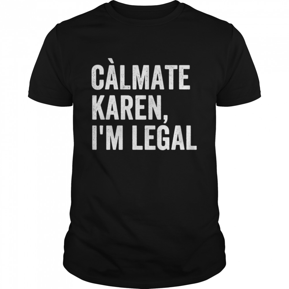 Calmate Karen I’m Legal, Sarcastic Latinoa Activist Shirt