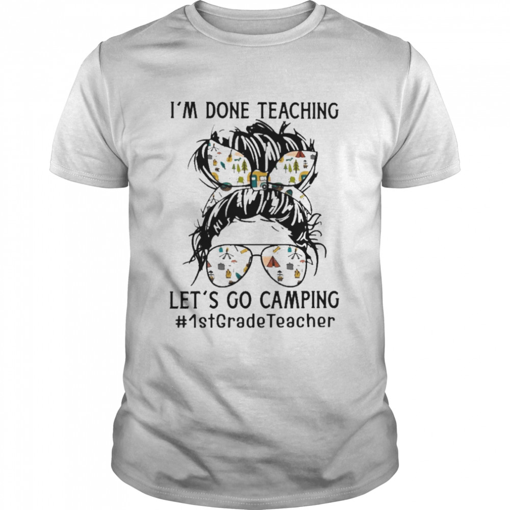 Girl I’m done Teaching let’s go Camping 1st Grade Teacher Shirt