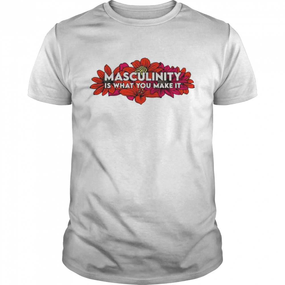 Masculinity Is What You Make It Shirt