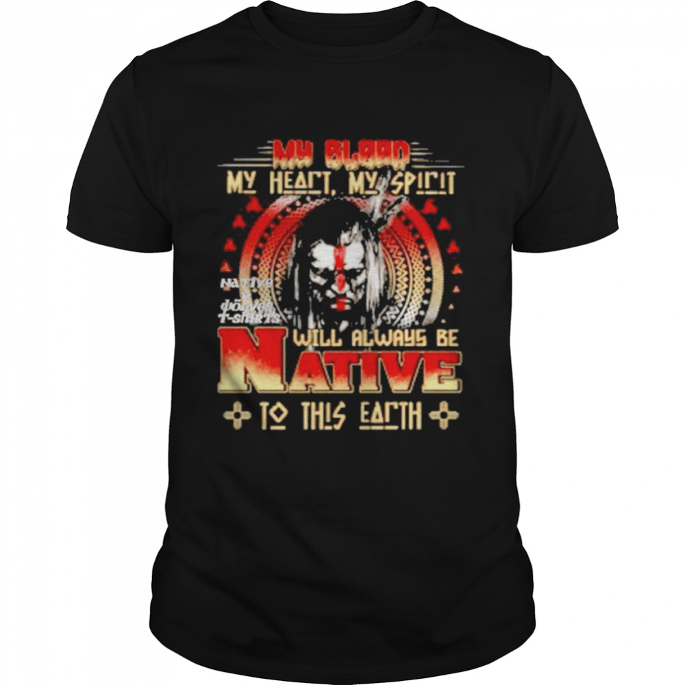 My Blood My Heart My Spirit Will Always Be Native To This Earth Shirt