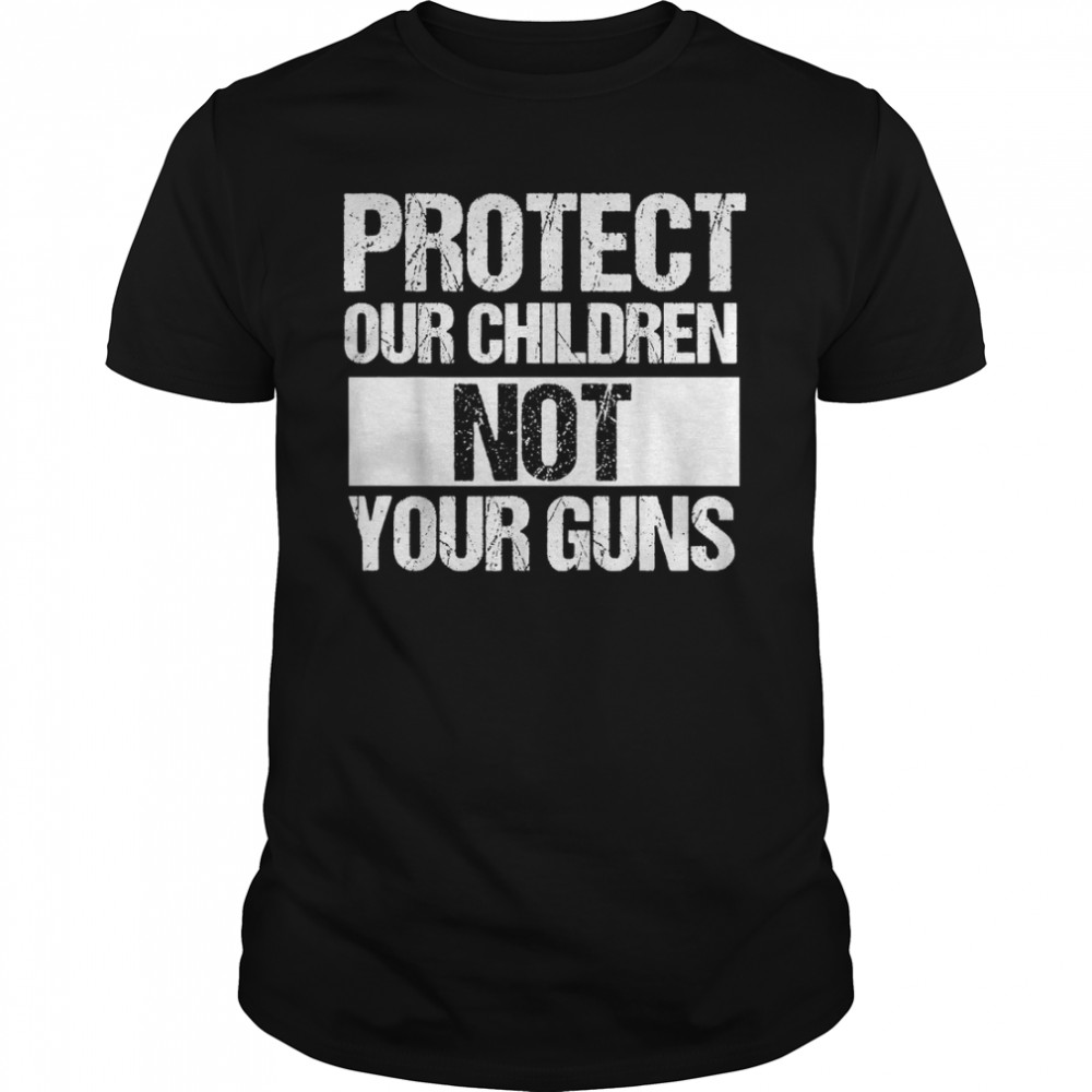 Protect Our Kids Not Your Guns Gun Reform Activist T-Shirt