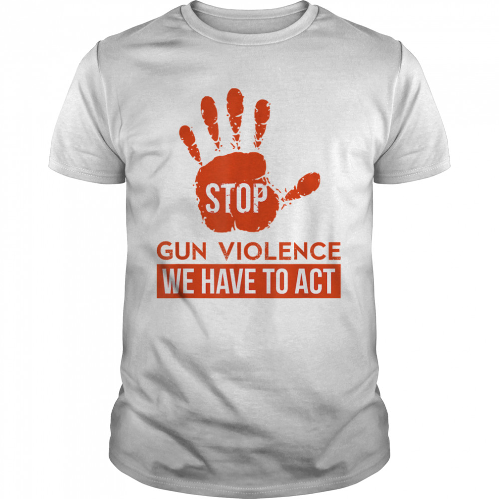 Stop Gun Violence we have to act for Awareness Protest T-Shirt